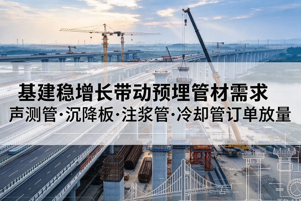五华基建稳增长带动预埋监测管材需求，声测管、沉降板、注浆管订单持续放量